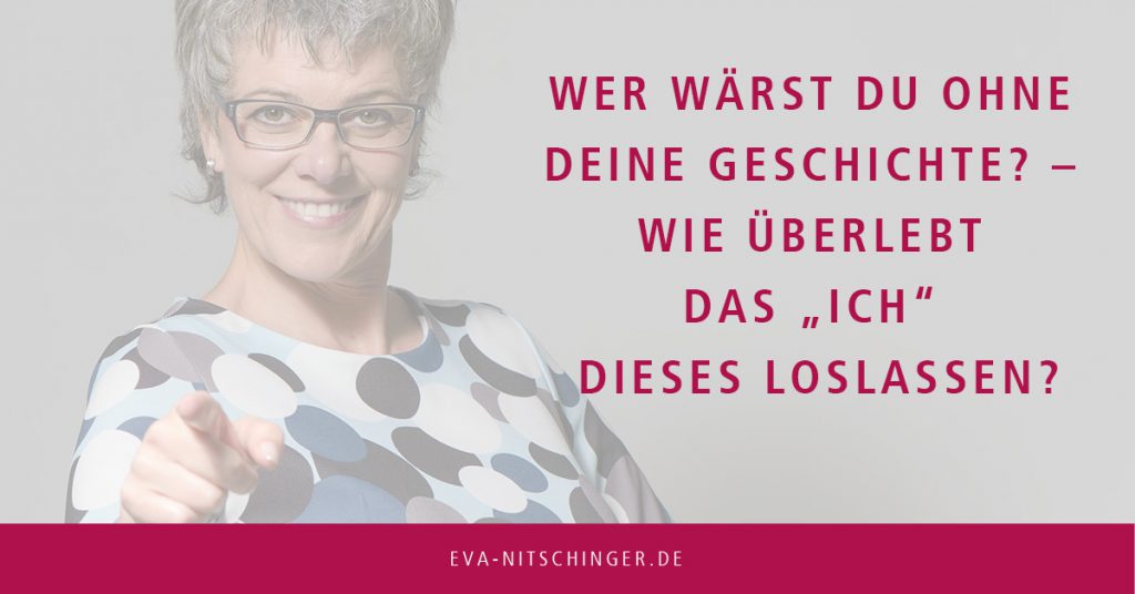 Wer wärst du ohne deine Geschichte? – wie überlebt das „ICH“ dieses Loslassen?